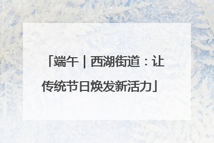 端午｜西湖街道：让传统节日焕发新活力