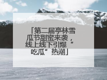 第二届亭林雪瓜节甜蜜来袭，线上线下引爆“吃瓜”热潮