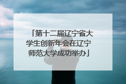 第十二届辽宁省大学生创新年会在辽宁师范大学成功举办