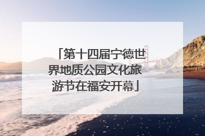 第十四届宁德世界地质公园文化旅游节在福安开幕