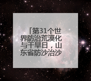 第31个世界防治荒漠化与干旱日，山东省防沙治沙经验交流会在东阿县举办