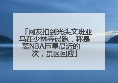 网友拍到光头文班亚马在少林寺晨跑，称是离NBA巨星最近的一次，景区回应