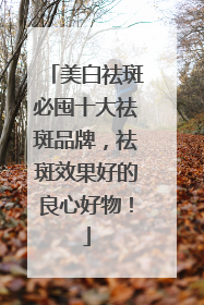 美白祛斑必囤十大祛斑品牌，祛斑效果好的良心好物！