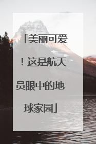 美丽可爱！这是航天员眼中的地球家园