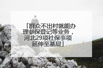 群众不出村就能办理参保登记等业务，河北29项社保事项延伸至基层
