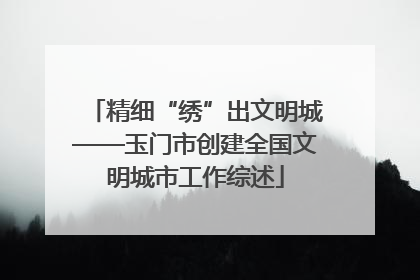精细“绣”出文明城——玉门市创建全国文明城市工作综述