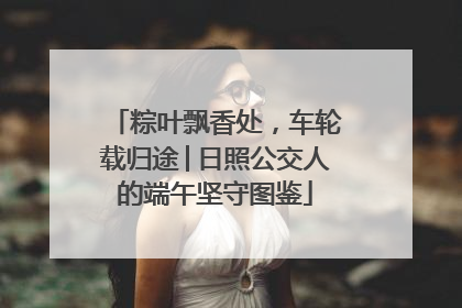粽叶飘香处，车轮载归途│日照公交人的端午坚守图鉴