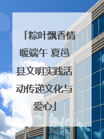 粽叶飘香情暖端午 夏邑县文明实践活动传递文化与爱心
