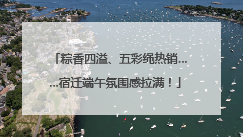 粽香四溢、五彩绳热销……宿迁端午氛围感拉满！