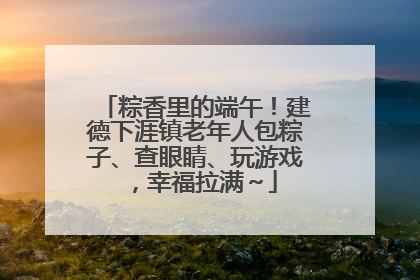 粽香里的端午！建德下涯镇老年人包粽子、查眼睛、玩游戏，幸福拉满～