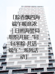 粽香飘四海 端午暖意浓｜日照海警局组织开展“同包米粽 共话端午”系列活动