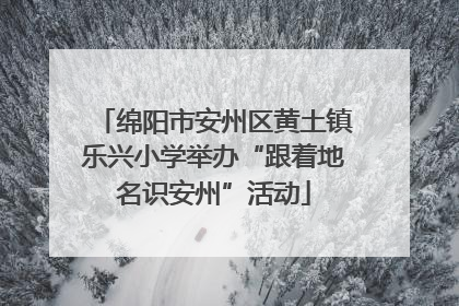 绵阳市安州区黄土镇乐兴小学举办“跟着地名识安州”活动