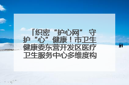织密“护心网” 守护“心”健康！市卫生健康委东营开发区医疗卫生服务中心多维度构筑心理健康服务体系