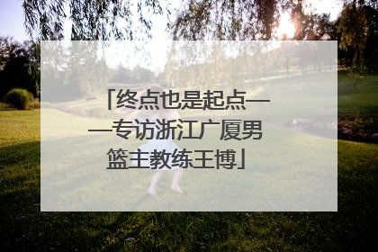 终点也是起点——专访浙江广厦男篮主教练王博