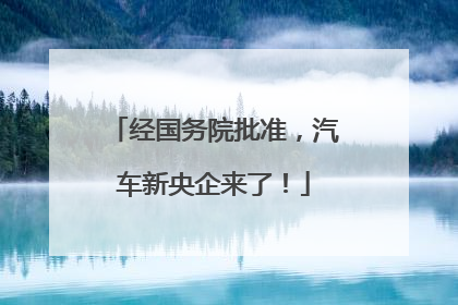 经国务院批准，汽车新央企来了！