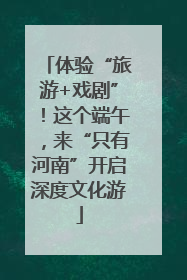 体验“旅游+戏剧”！这个端午，来“只有河南”开启深度文化游