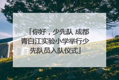 你好，少先队 成都青白江实验小学举行少先队员入队仪式
