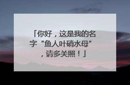 你好，这是我的名字“鱼人叶硝水母”，请多关照！