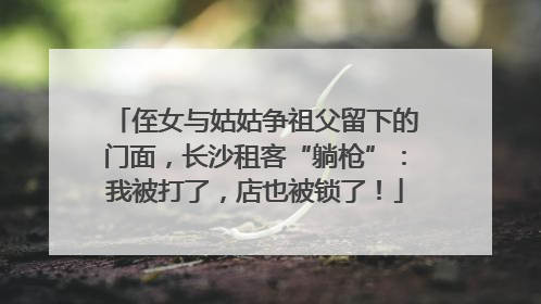 侄女与姑姑争祖父留下的门面，长沙租客“躺枪”：我被打了，店也被锁了！
