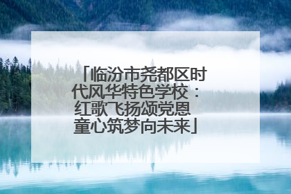 临汾市尧都区时代风华特色学校：红歌飞扬颂党恩 童心筑梦向未来