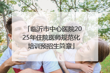 临沂市中心医院2025年住院医师规范化培训预招生简章