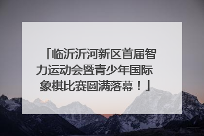 临沂沂河新区首届智力运动会暨青少年国际象棋比赛圆满落幕！
