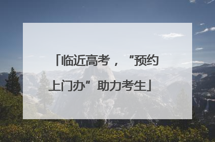 临近高考，“预约上门办”助力考生