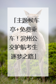 主题候车亭+免费乘车！滨州公交护航考生逐梦之路