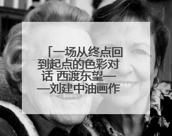 一场从终点回到起点的色彩对话 西渡东望——刘建中油画作品展即将开展