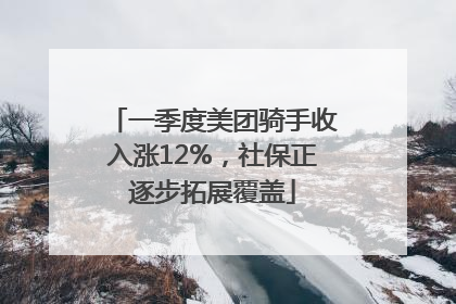 一季度美团骑手收入涨12%，社保正逐步拓展覆盖
