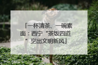一杯清茶、一碗素面：西宁“茶饭四道”烹出文明新风