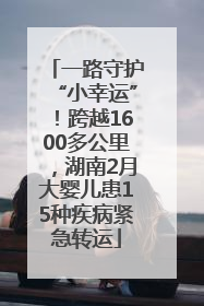 一路守护“小幸运”！跨越1600多公里，湖南2月大婴儿患15种疾病紧急转运