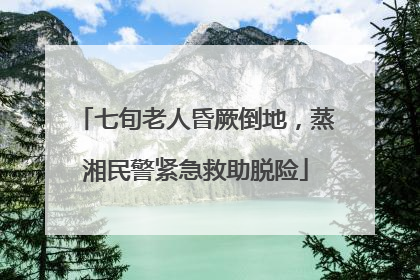 七旬老人昏厥倒地，蒸湘民警紧急救助脱险