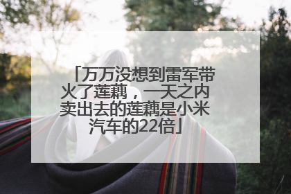 万万没想到雷军带火了莲藕，一天之内卖出去的莲藕是小米汽车的22倍