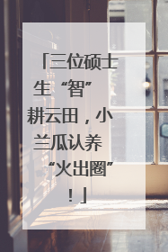 三位硕士生“智” 耕云田，小兰瓜认养 “火出圈”！