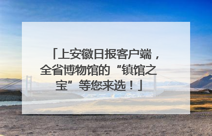 上安徽日报客户端，全省博物馆的“镇馆之宝”等您来选！