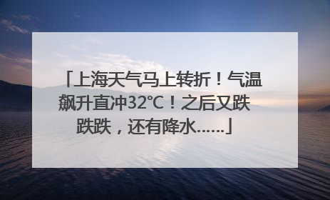 上海天气马上转折！气温飙升直冲32℃！之后又跌跌跌，还有降水……