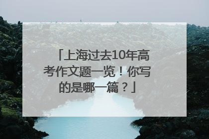 上海过去10年高考作文题一览！你写的是哪一篇？