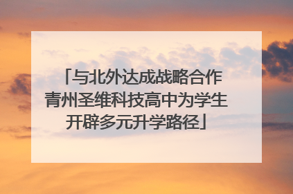 与北外达成战略合作 青州圣维科技高中为学生开辟多元升学路径