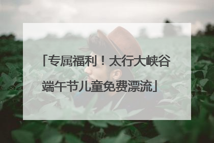 专属福利！太行大峡谷端午节儿童免费漂流