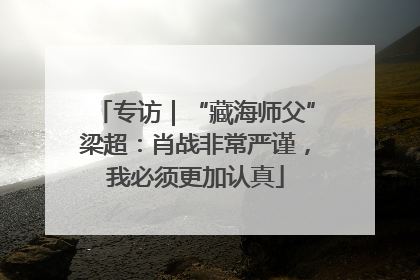 专访｜“藏海师父”梁超：肖战非常严谨，我必须更加认真