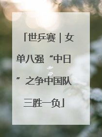世乒赛｜女单八强“中日”之争中国队三胜一负