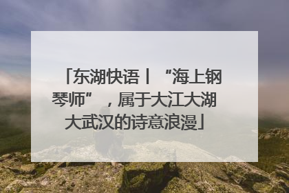 东湖快语丨“海上钢琴师”，属于大江大湖大武汉的诗意浪漫