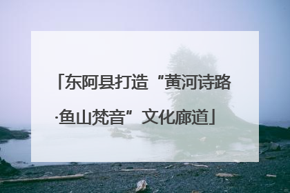 东阿县打造“黄河诗路·鱼山梵音”文化廊道