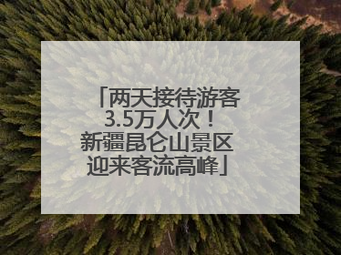 两天接待游客3.5万人次！新疆昆仑山景区迎来客流高峰