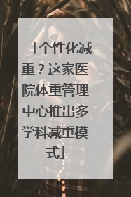 个性化减重？这家医院体重管理中心推出多学科减重模式
