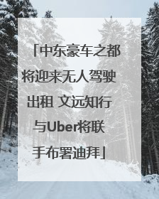 中东豪车之都将迎来无人驾驶出租 文远知行与Uber将联手布署迪拜