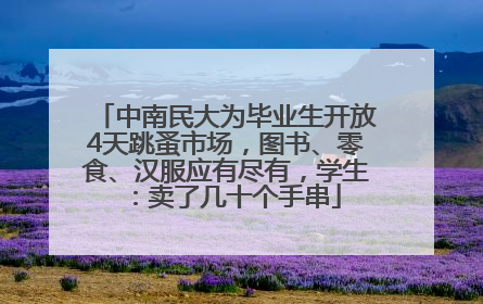 中南民大为毕业生开放4天跳蚤市场，图书、零食、汉服应有尽有，学生：卖了几十个手串