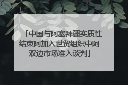 中国与阿塞拜疆实质性结束阿加入世贸组织中阿双边市场准入谈判