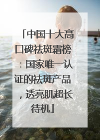 中国十大高口碑祛斑霜榜：国家唯一认证的祛斑产品，透亮肌超长待机